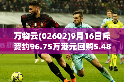 万物云(02602)9月16日斥资约96.75万港元回购5.48万股