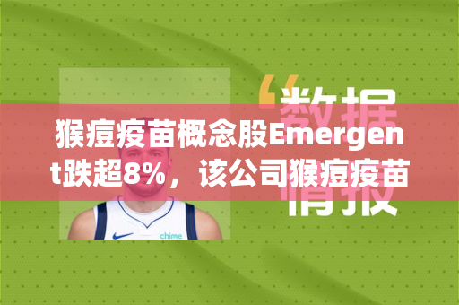 猴痘疫苗概念股Emergent跌超8%，该公司猴痘疫苗此前获得美国FDA批准