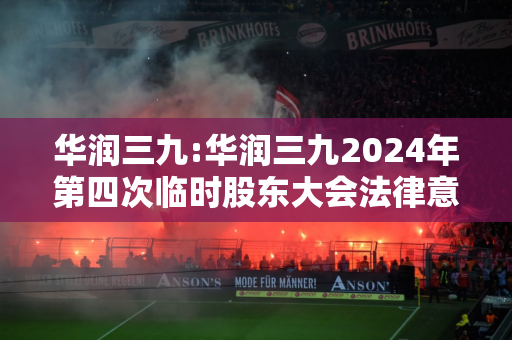 华润三九:华润三九2024年第四次临时股东大会法律意见书