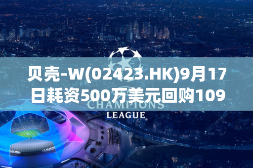 贝壳-W(02423.HK)9月17日耗资500万美元回购109.1万股