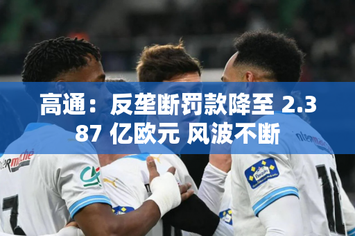 高通：反垄断罚款降至 2.387 亿欧元 风波不断