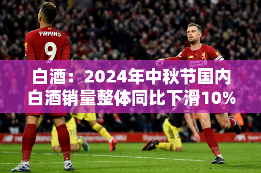 白酒：2024年中秋节国内白酒销量整体同比下滑10%左右