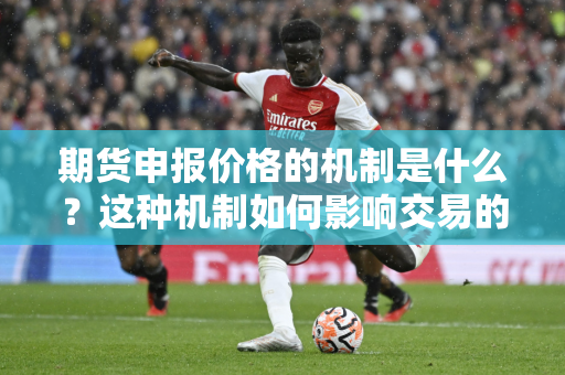 期货申报价格的机制是什么？这种机制如何影响交易的公平性和透明度？