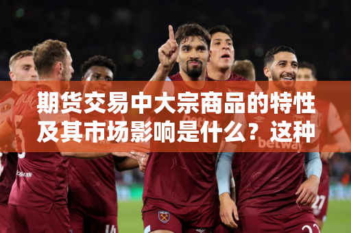 期货交易中大宗商品的特性及其市场影响是什么？这种特性如何影响投资者的交易策略和风险管理？