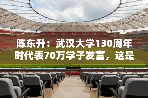 陈东升：武汉大学130周年时代表70万学子发言，这是一生最高荣誉