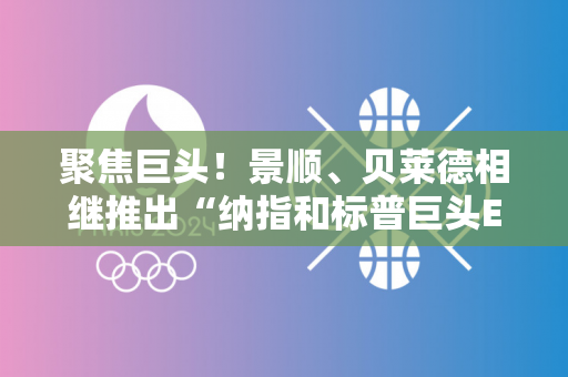 聚焦巨头！景顺、贝莱德相继推出“纳指和标普巨头ETF”