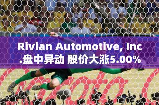 Rivian Automotive, Inc.盘中异动 股价大涨5.00%