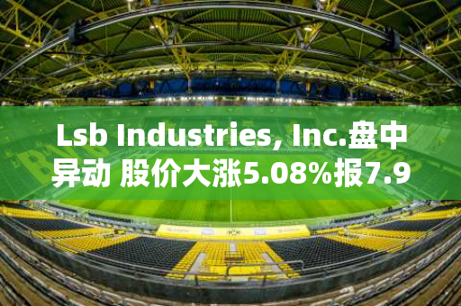 Lsb Industries, Inc.盘中异动 股价大涨5.08%报7.97美元