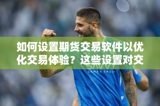 如何设置期货交易软件以优化交易体验？这些设置对交易结果有何影响？