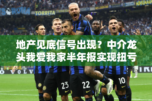 地产见底信号出现？中介龙头我爱我家半年报实现扭亏盈利