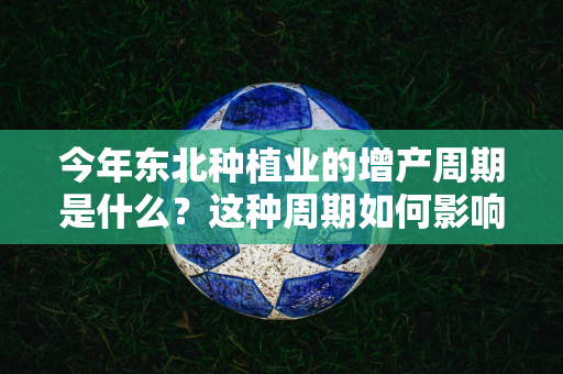 今年东北种植业的增产周期是什么？这种周期如何影响农产品市场？