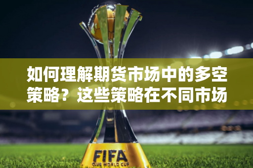 如何理解期货市场中的多空策略？这些策略在不同市场条件下如何应用？