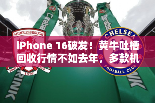 iPhone 16破发！黄牛吐槽回收行情不如去年，多款机型被拒收