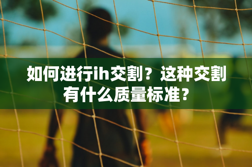 如何进行ih交割？这种交割有什么质量标准？