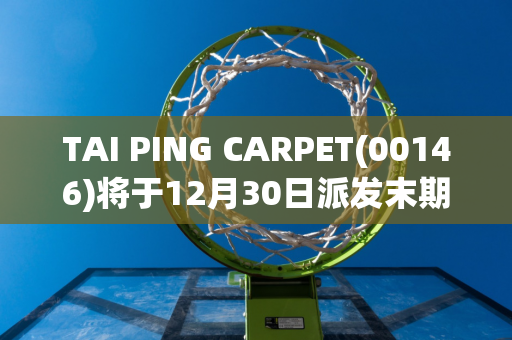 TAI PING CARPET(00146)将于12月30日派发末期股息每股0.12港元