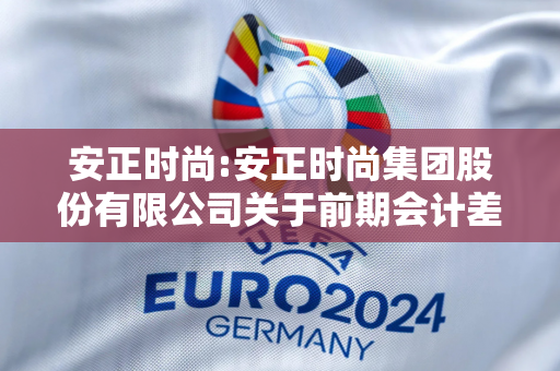 安正时尚:安正时尚集团股份有限公司关于前期会计差错更正及定期报告更正的公告