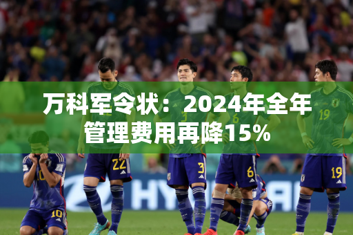 万科军令状：2024年全年管理费用再降15%