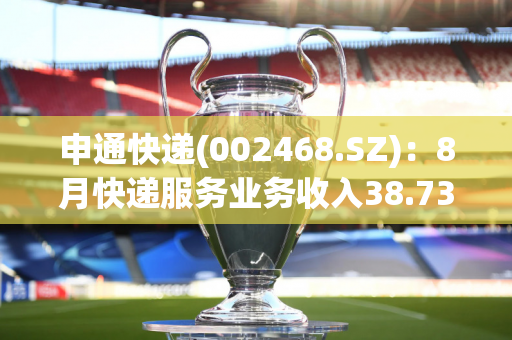 申通快递(002468.SZ)：8月快递服务业务收入38.73亿元 同比增长21.5%