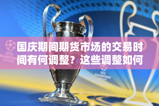 国庆期间期货市场的交易时间有何调整？这些调整如何影响投资者策略？