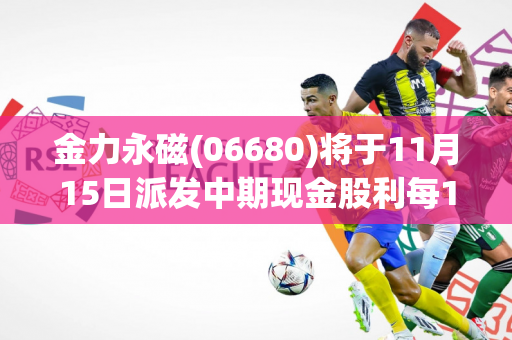 金力永磁(06680)将于11月15日派发中期现金股利每10股0.878034港元