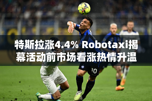 特斯拉涨4.4% Robotaxi揭幕活动前市场看涨热情升温