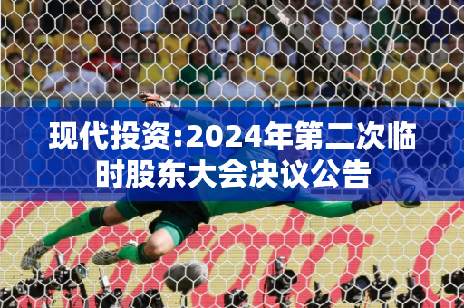 现代投资:2024年第二次临时股东大会决议公告