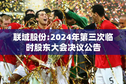 联域股份:2024年第三次临时股东大会决议公告