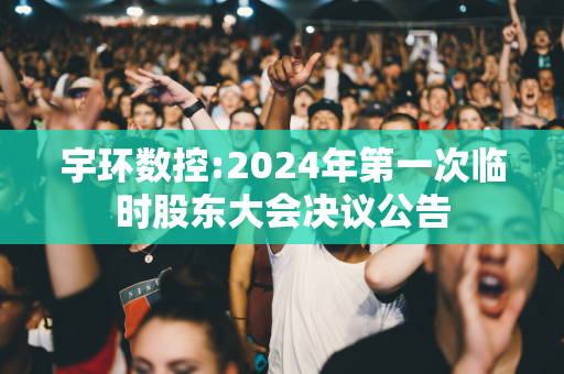 宇环数控:2024年第一次临时股东大会决议公告