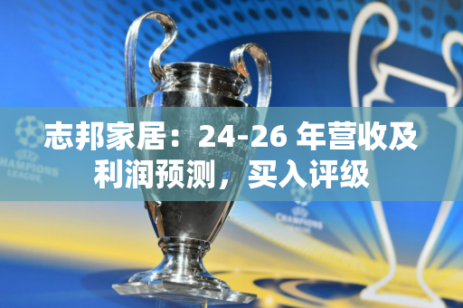 志邦家居：24-26 年营收及利润预测，买入评级