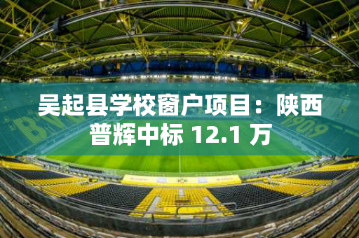 吴起县学校窗户项目：陕西普辉中标 12.1 万