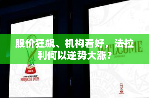 股价狂飙、机构看好，法拉利何以逆势大涨？