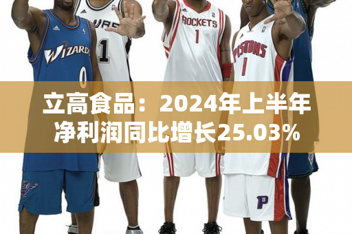 立高食品：2024年上半年净利润同比增长25.03%