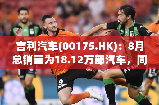 吉利汽车(00175.HK)：8月总销量为18.12万部汽车，同比增长约21%