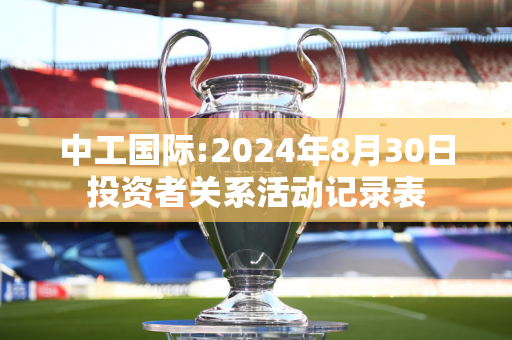 中工国际:2024年8月30日投资者关系活动记录表