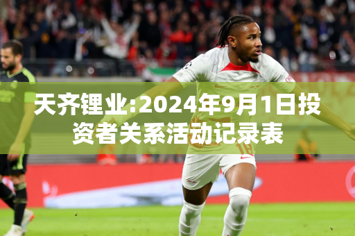 天齐锂业:2024年9月1日投资者关系活动记录表