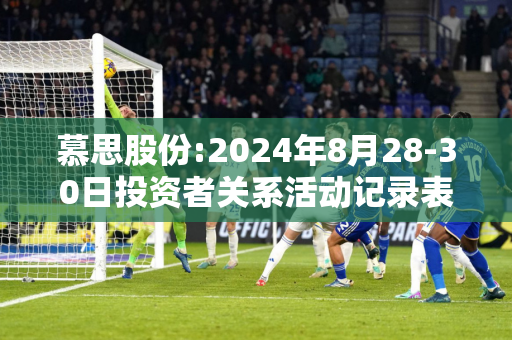 慕思股份:2024年8月28-30日投资者关系活动记录表