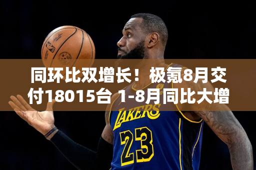 同环比双增长！极氪8月交付18015台 1-8月同比大增81%