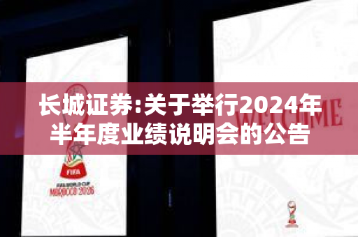 长城证券:关于举行2024年半年度业绩说明会的公告