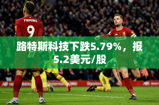 路特斯科技下跌5.79%，报5.2美元/股