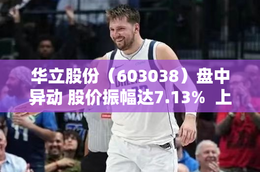 华立股份（603038）盘中异动 股价振幅达7.13%  上涨4.97%（09-04）