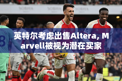 英特尔考虑出售Altera, Marvell被视为潜在买家