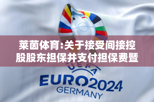 莱茵体育:关于接受间接控股股东担保并支付担保费暨关联交易的公告