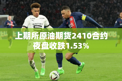 上期所原油期货2410合约夜盘收跌1.53%