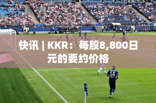 快讯 | KKR：每股8,800日元的要约价格