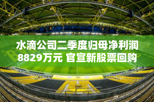 水滴公司二季度归母净利润8829万元 官宣新股票回购计划