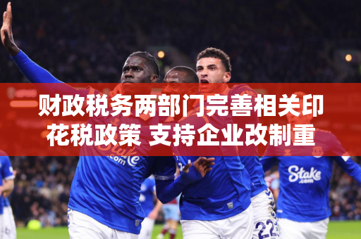 财政税务两部门完善相关印花税政策 支持企业改制重组及事业单位改制