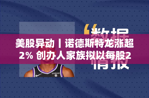 美股异动丨诺德斯特龙涨超2% 创办人家族拟以每股23美元将公司私有化