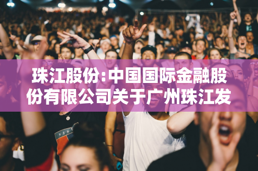 珠江股份:中国国际金融股份有限公司关于广州珠江发展集团股份有限公司向特定对象发行股票之发行保荐书（更新稿）