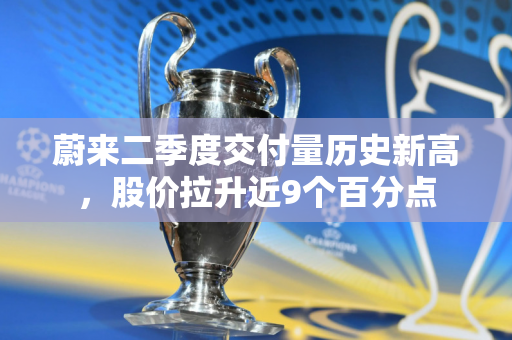 蔚来二季度交付量历史新高，股价拉升近9个百分点