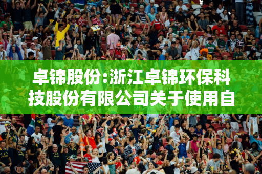 卓锦股份:浙江卓锦环保科技股份有限公司关于使用自有资金支付募投项目人员费用并以募集资金等额置换的公告